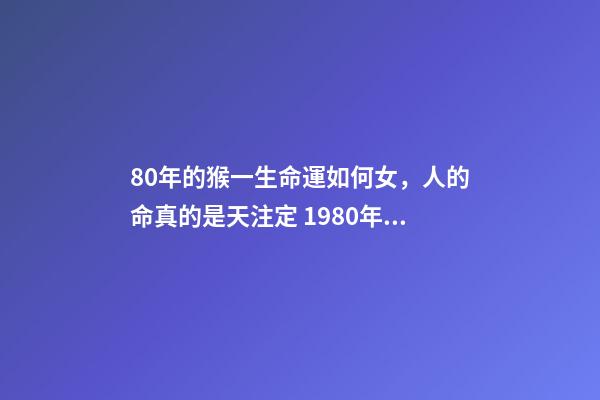80年的猴一生命運如何女，人的命真的是天注定 1980年屬猴女人命運 80年女猴一生性格命運-第1張-觀點-玄機派